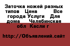 Заточка ножей разных типов › Цена ­ 200 - Все города Услуги » Для дома   . Челябинская обл.,Касли г.